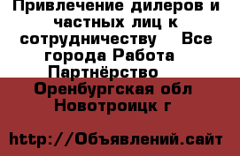 Привлечение дилеров и частных лиц к сотрудничеству. - Все города Работа » Партнёрство   . Оренбургская обл.,Новотроицк г.